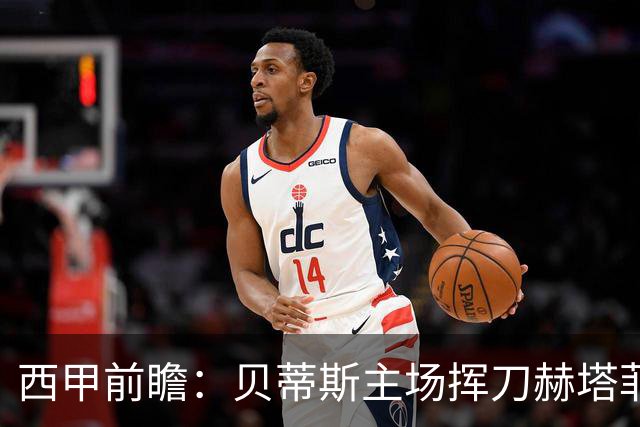 西甲前瞻：贝蒂斯主场挥刀赫塔菲 黄潜客战马拉加求首胜